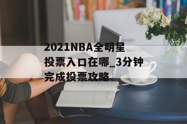 2021NBA全明星投票入口在哪_3分钟完成投票攻略-第1张图片-