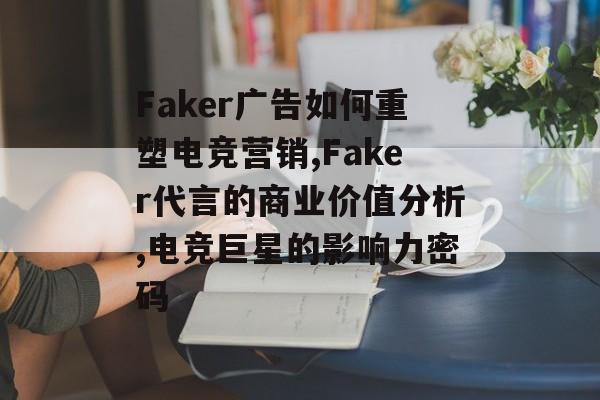 Faker广告如何重塑电竞营销,Faker代言的商业价值分析,电竞巨星的影响力密码-第1张图片-