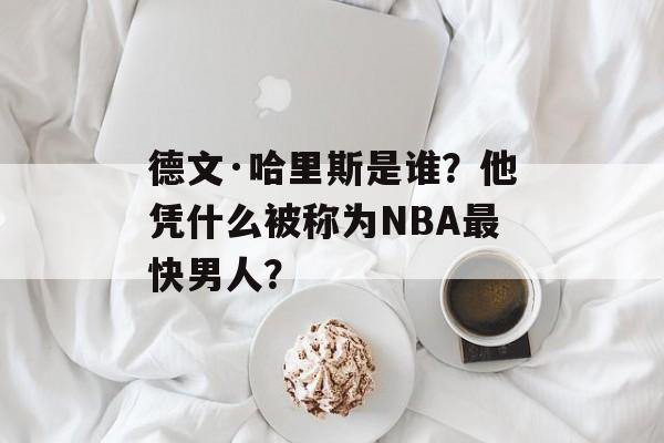 德文·哈里斯是谁？他凭什么被称为NBA最快男人？-第1张图片-