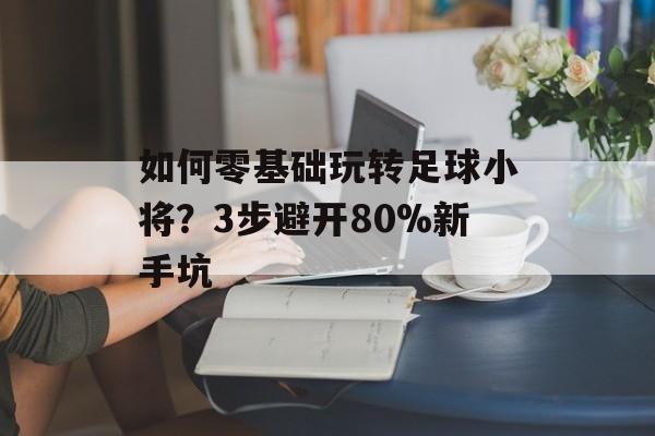 如何零基础玩转足球小将？3步避开80%新手坑-第1张图片-