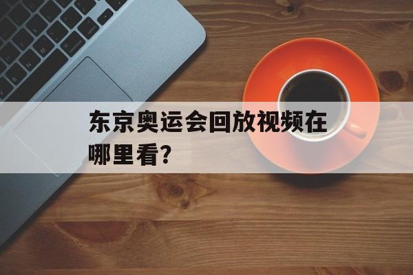 东京奥运会回放视频在哪里看？-第1张图片-