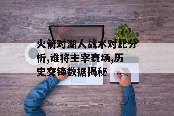 火箭对湖人战术对比分析,谁将主宰赛场,历史交锋数据揭秘-第1张图片-