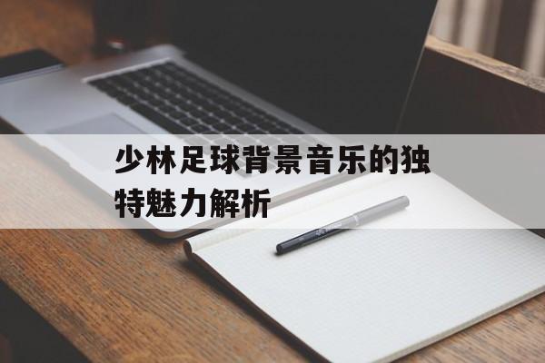 少林足球背景音乐的独特魅力解析-第1张图片-