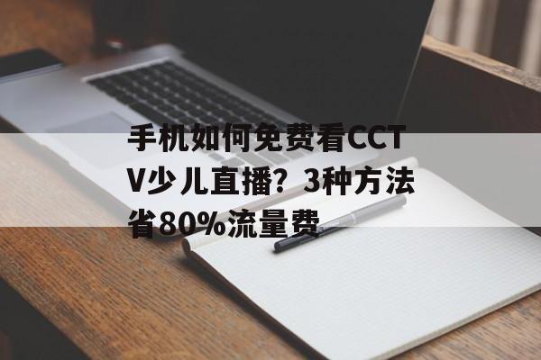 手机如何免费看CCTV少儿直播？3种方法省80%流量费-第1张图片-