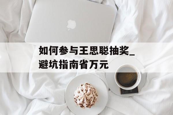 如何参与王思聪抽奖_避坑指南省万元-第1张图片-