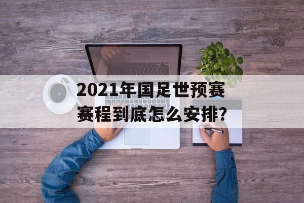 2021年国足世预赛赛程到底怎么安排？-第1张图片-