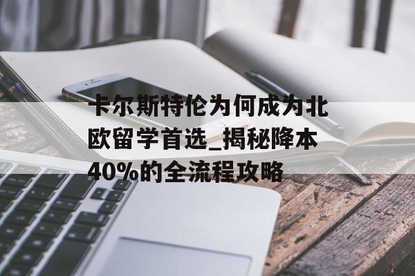 卡尔斯特伦为何成为北欧留学首选_揭秘降本40%的全流程攻略-第1张图片-