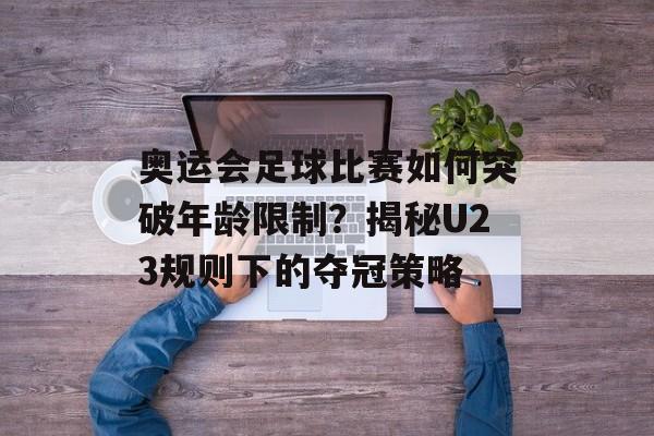 奥运会足球比赛如何突破年龄限制？揭秘U23规则下的夺冠策略-第1张图片-