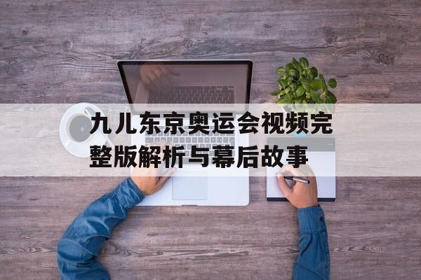 九儿东京奥运会视频完整版解析与幕后故事-第1张图片-