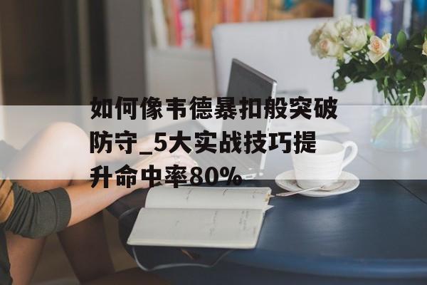 如何像韦德暴扣般突破防守_5大实战技巧提升命中率80%-第1张图片-