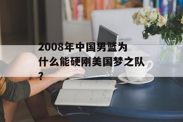 2008年中国男篮为什么能硬刚美国梦之队？-第1张图片-