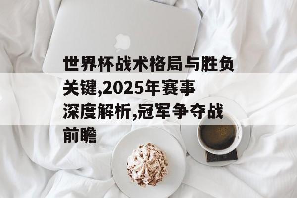世界杯战术格局与胜负关键,2025年赛事深度解析,冠军争夺战前瞻-第1张图片-