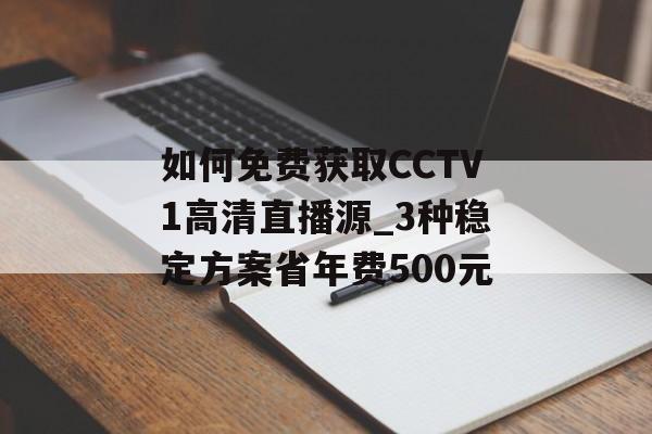 如何免费获取CCTV1高清直播源_3种稳定方案省年费500元-第1张图片-