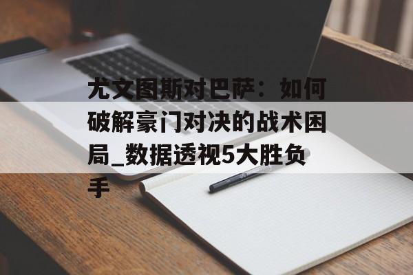 尤文图斯对巴萨：如何破解豪门对决的战术困局_数据透视5大胜负手-第1张图片-