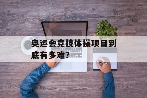 奥运会竞技体操项目到底有多难？-第1张图片-