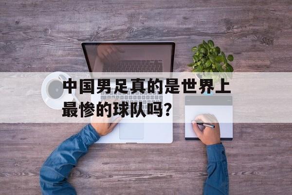 中国男足真的是世界上最惨的球队吗？-第1张图片-