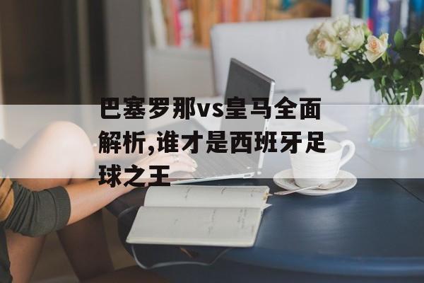 巴塞罗那vs皇马全面解析,谁才是西班牙足球之王-第1张图片-